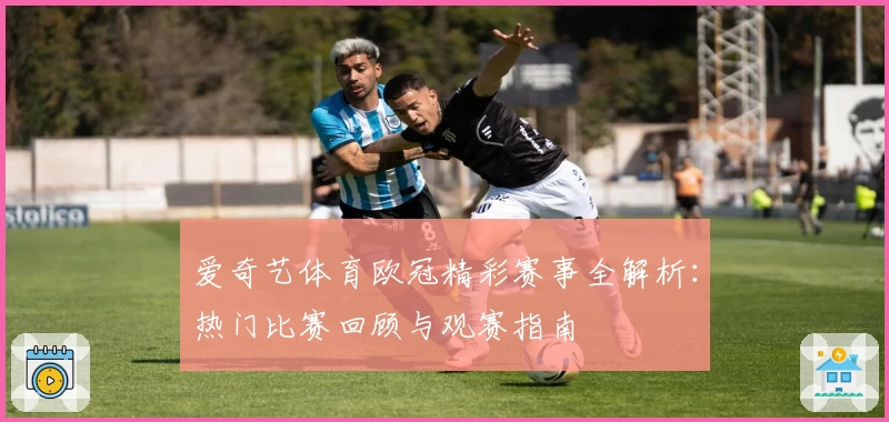 爱奇艺体育欧冠精彩赛事全解析：热门比赛回顾与观赛指南