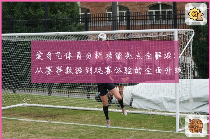爱奇艺体育分析功能亮点全解读：从赛事数据到观赛体验的全面升级