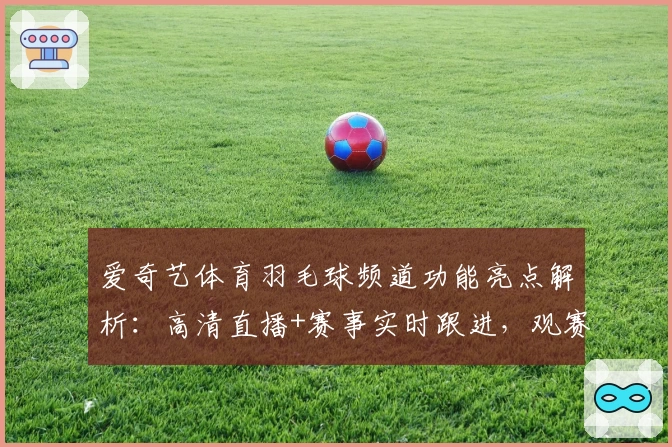 爱奇艺体育羽毛球频道功能亮点解析：高清直播+赛事实时跟进，观赛新体验