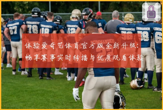 体验爱奇艺体育官方版全新升级：畅享赛事实时转播与优质观看体验