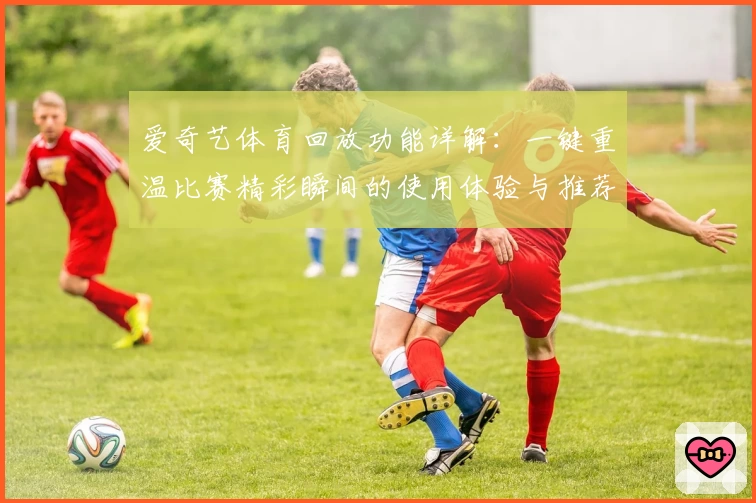 爱奇艺体育回放功能详解：一键重温比赛精彩瞬间的使用体验与推荐