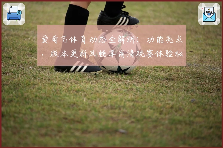 爱奇艺体育动态全解析：功能亮点、版本更新及畅享高清观赛体验秘诀