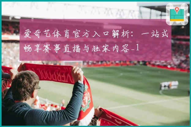 爱奇艺体育官方入口解析：一站式畅享赛事直播与独家内容_1
