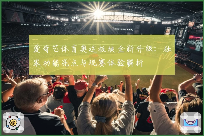 爱奇艺体育奥运板块全新升级：独家功能亮点与观赛体验解析
