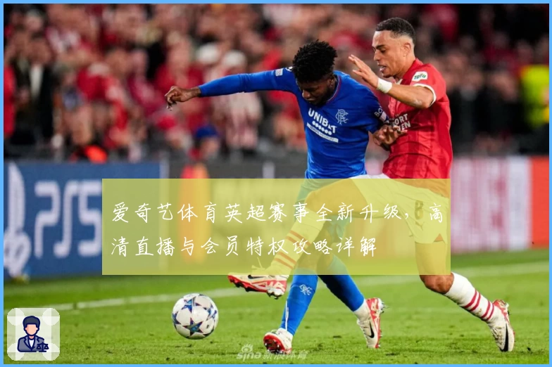 爱奇艺体育英超赛事全新升级，高清直播与会员特权攻略详解