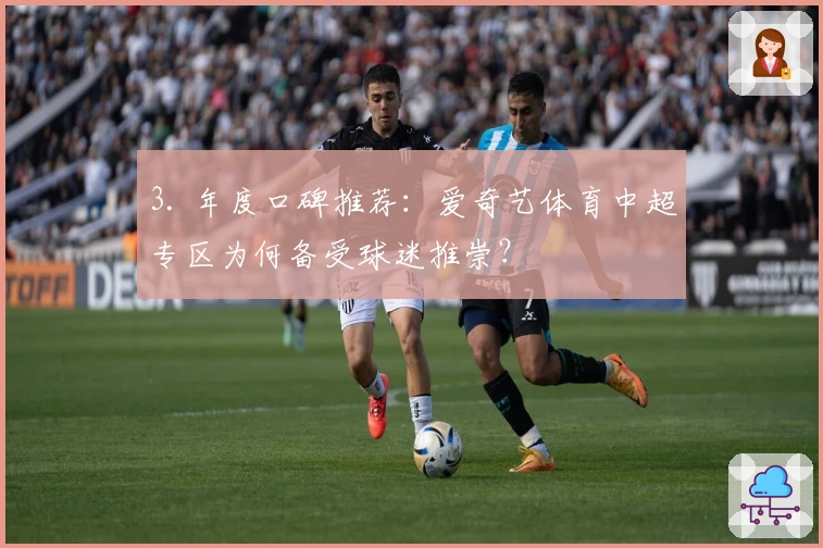 3. 年度口碑推荐：爱奇艺体育中超专区为何备受球迷推崇？