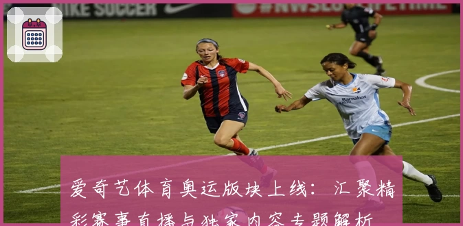 爱奇艺体育奥运版块上线：汇聚精彩赛事直播与独家内容专题解析