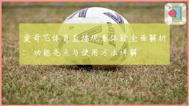 爱奇艺体育直播观看体验全面解析：功能亮点与使用方法详解
