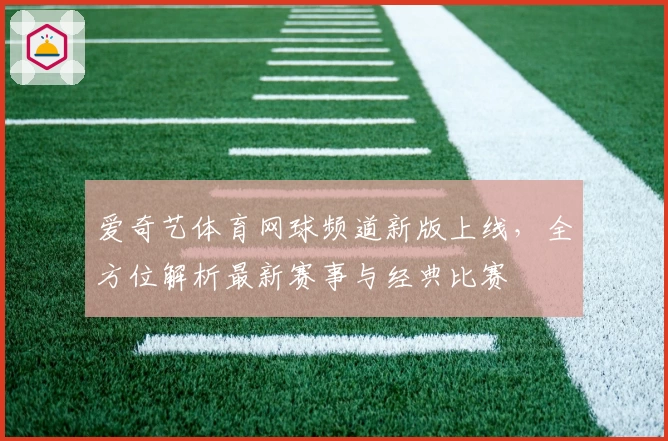 爱奇艺体育网球频道新版上线，全方位解析最新赛事与经典比赛