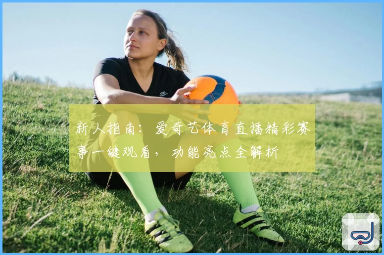 新人指南：爱奇艺体育直播精彩赛事一键观看，功能亮点全解析