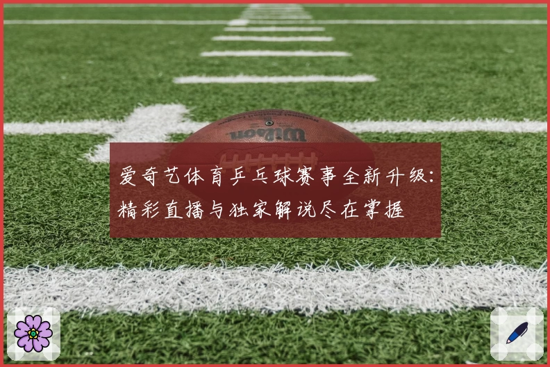 爱奇艺体育乒乓球赛事全新升级：精彩直播与独家解说尽在掌握