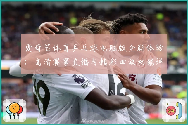 爱奇艺体育乒乓球电脑版全新体验：高清赛事直播与精彩回放功能详解